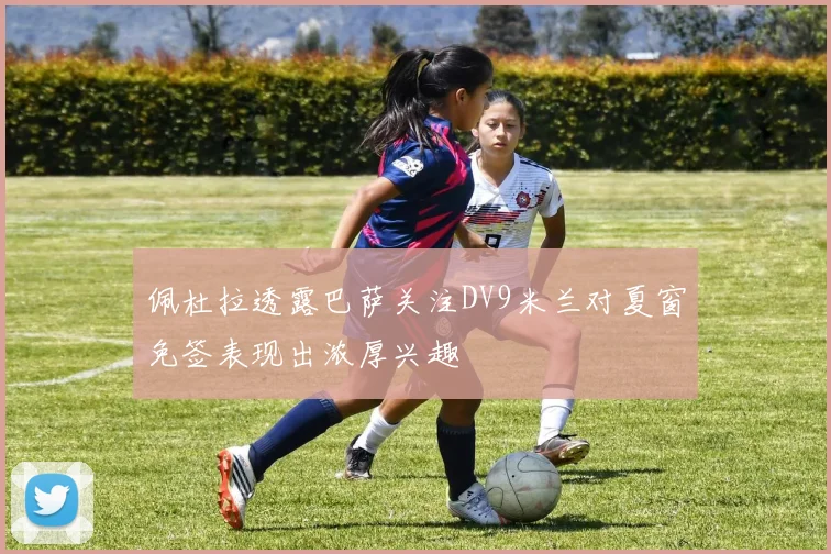 佩杜拉透露巴萨关注DV9米兰对夏窗免签表现出浓厚兴趣