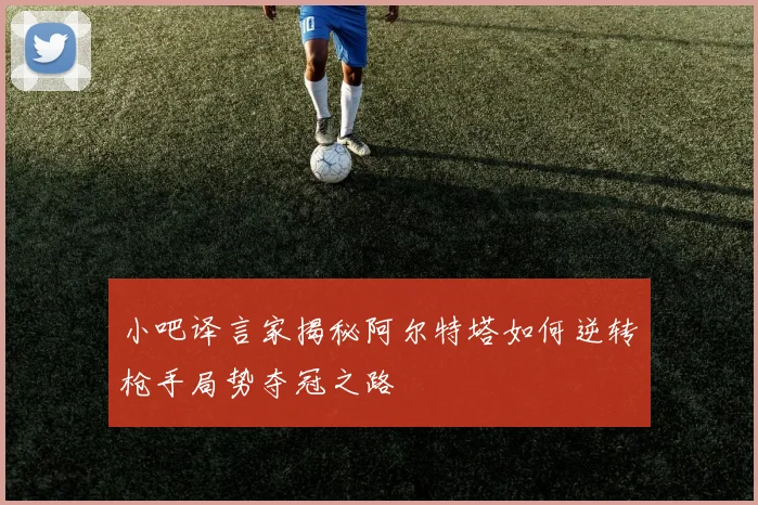 小吧译言家揭秘阿尔特塔如何逆转枪手局势夺冠之路