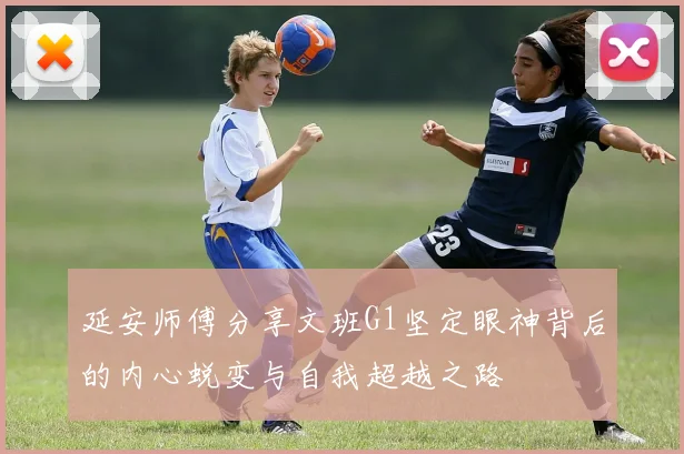 延安师傅分享文班G1坚定眼神背后的内心蜕变与自我超越之路
