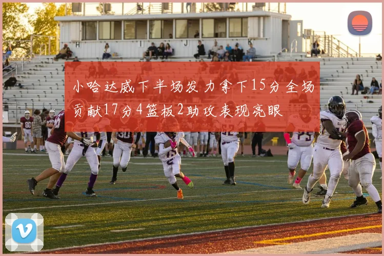 小哈达威下半场发力拿下15分全场贡献17分4篮板2助攻表现亮眼