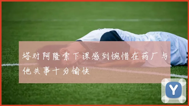 塔对阿隆索下课感到惋惜在药厂与他共事十分愉快