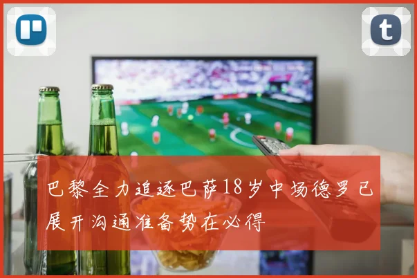 巴黎全力追逐巴萨18岁中场德罗已展开沟通准备势在必得
