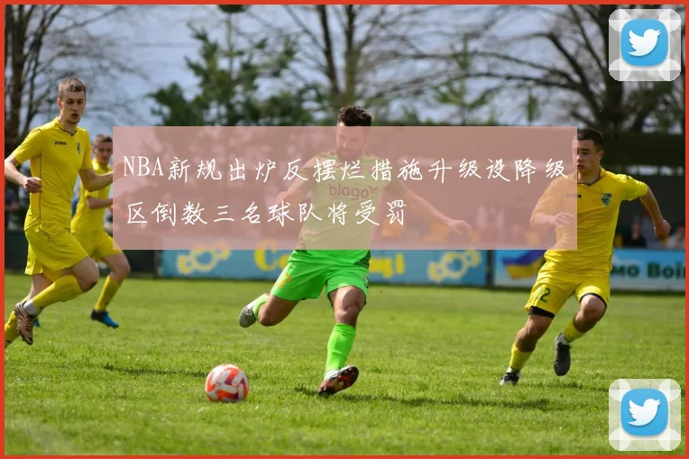 NBA新规出炉反摆烂措施升级设降级区倒数三名球队将受罚