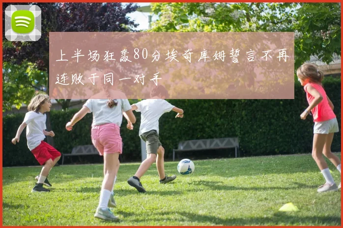 上半场狂轰80分埃奇库姆誓言不再连败于同一对手