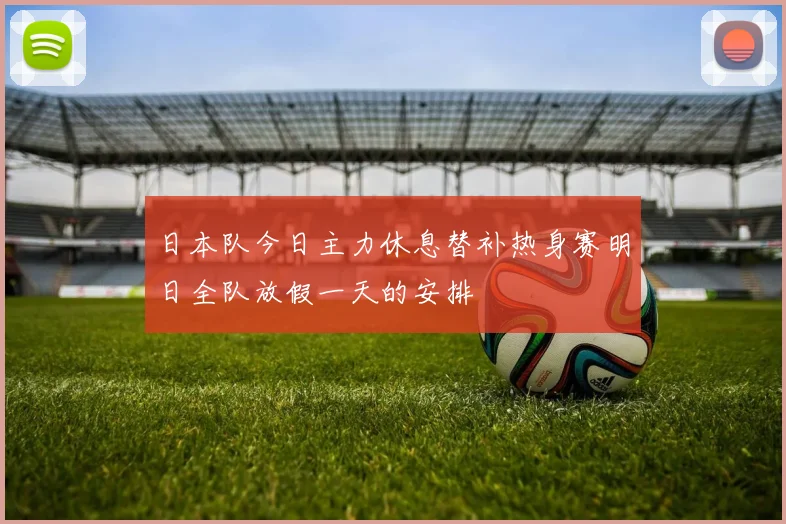 日本队今日主力休息替补热身赛明日全队放假一天的安排