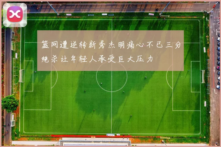 篮网遭逆转新秀杰明痛心不已三分绝杀让年轻人承受巨大压力