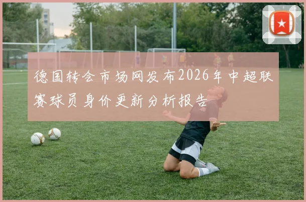 德国转会市场网发布2026年中超联赛球员身价更新分析报告
