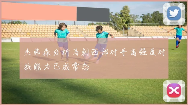 杰弗森分析马刺西部对手高强度对抗能力已成常态