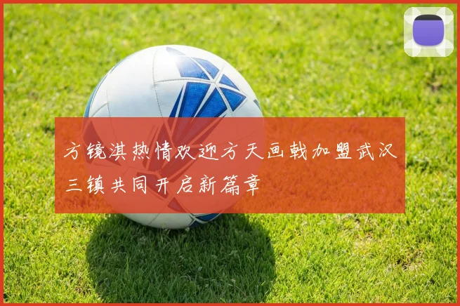 方镜淇热情欢迎方天画戟加盟武汉三镇共同开启新篇章