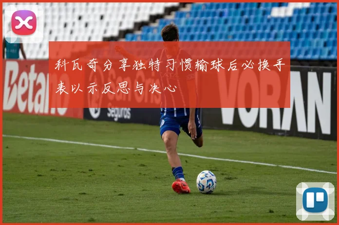 科瓦奇分享独特习惯输球后必换手表以示反思与决心