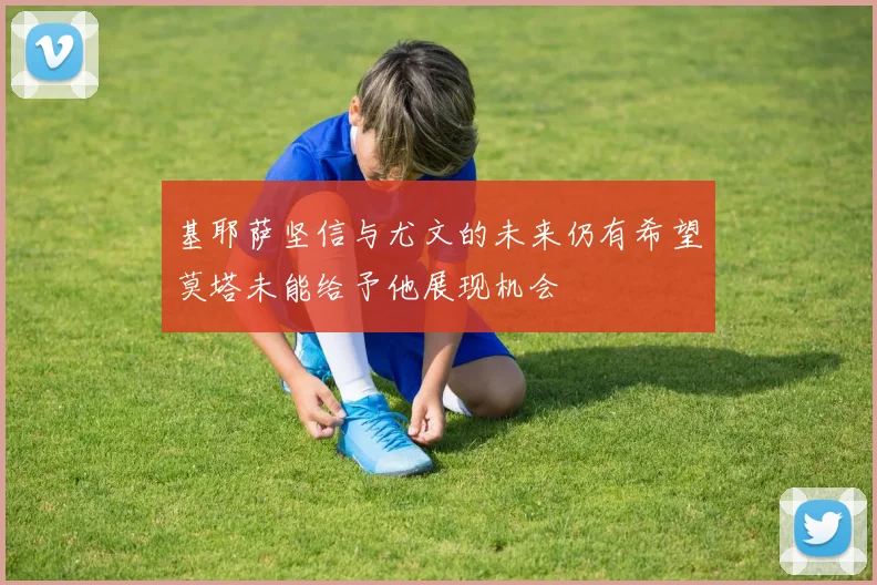 基耶萨坚信与尤文的未来仍有希望莫塔未能给予他展现机会