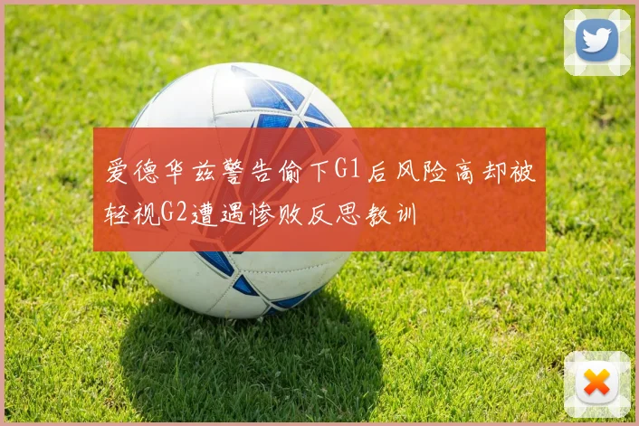 爱德华兹警告偷下G1后风险高却被轻视G2遭遇惨败反思教训