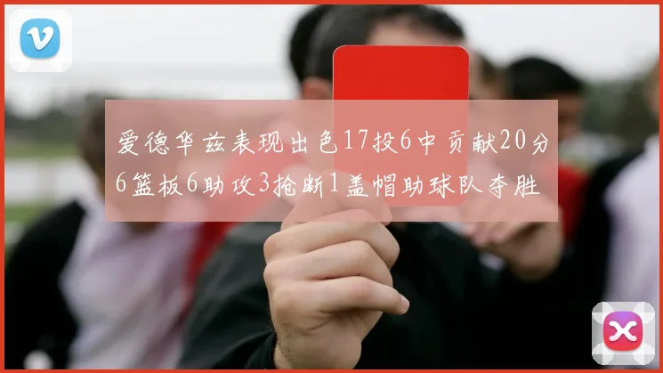 爱德华兹表现出色17投6中贡献20分6篮板6助攻3抢断1盖帽助球队夺胜