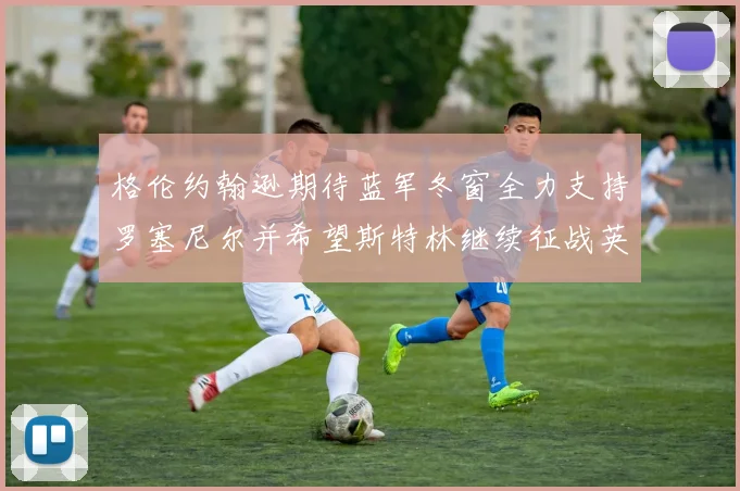 格伦约翰逊期待蓝军冬窗全力支持罗塞尼尔并希望斯特林继续征战英超