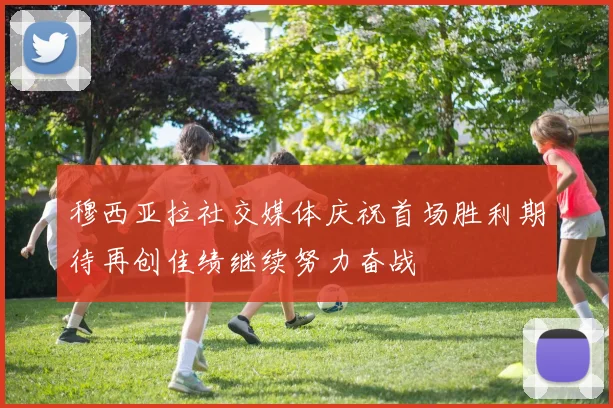 穆西亚拉社交媒体庆祝首场胜利期待再创佳绩继续努力奋战