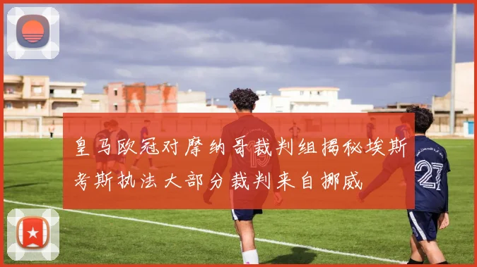 皇马欧冠对摩纳哥裁判组揭秘埃斯考斯执法大部分裁判来自挪威