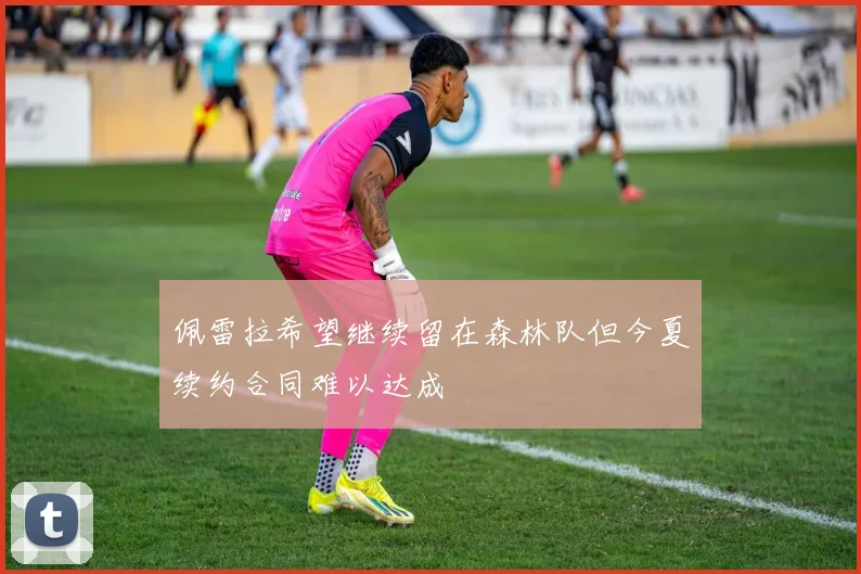 佩雷拉希望继续留在森林队但今夏续约合同难以达成