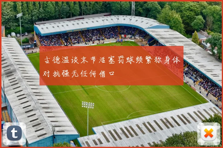 古德温谈末节活塞罚球频繁称身体对抗强无任何借口
