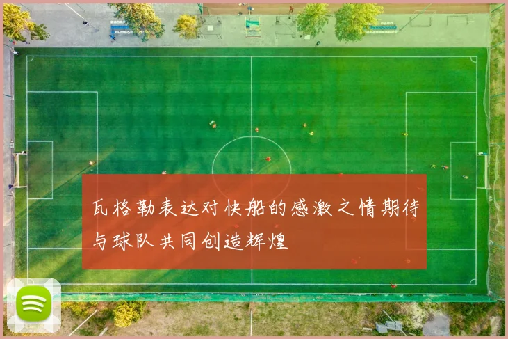 瓦格勒表达对快船的感激之情期待与球队共同创造辉煌