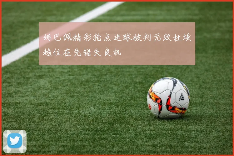姆巴佩精彩抢点进球被判无效杜埃越位在先错失良机