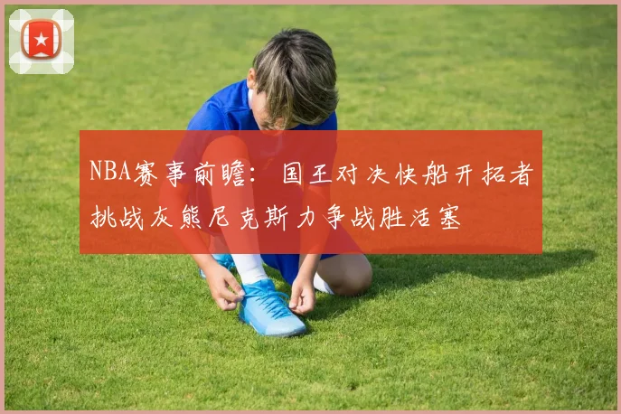 NBA赛事前瞻：国王对决快船开拓者挑战灰熊尼克斯力争战胜活塞