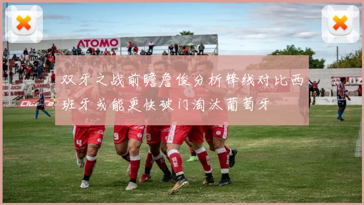 双牙之战前瞻詹俊分析锋线对比西班牙或能更快破门淘汰葡萄牙