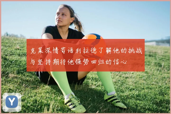 克莱深情寄语利拉德了解他的挑战与坚持期待他强势回归的信心