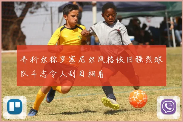 乔科尔称罗塞尼尔风格依旧强烈球队斗志令人刮目相看