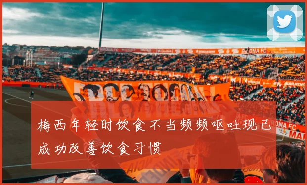 梅西年轻时饮食不当频频呕吐现已成功改善饮食习惯