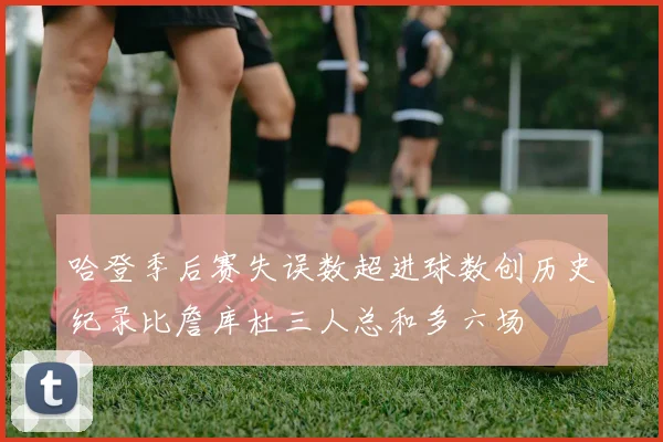 哈登季后赛失误数超进球数创历史纪录比詹库杜三人总和多六场