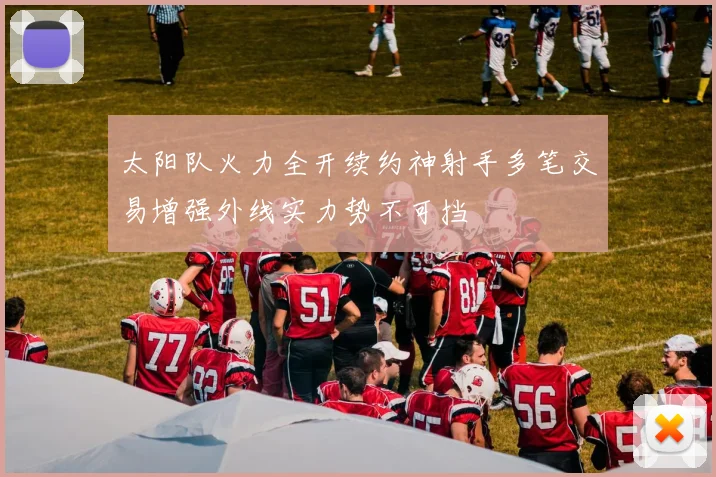 太阳队火力全开续约神射手多笔交易增强外线实力势不可挡